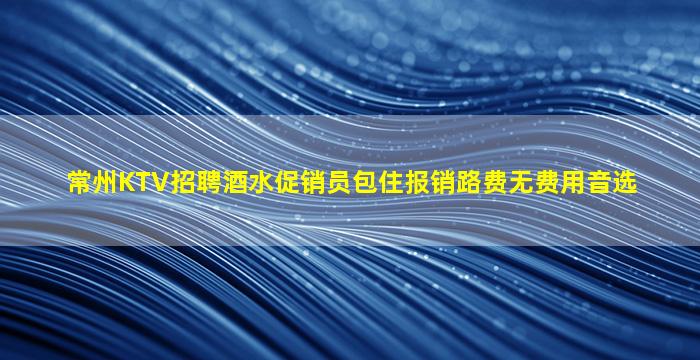 常州KTV招聘酒水促销员包住报销路费无费用音选