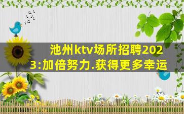 池州ktv场所招聘2023:加倍努力.获得更多幸运