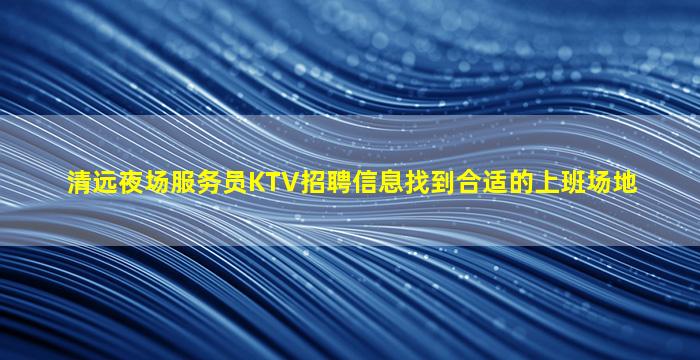 清远夜场服务员KTV招聘信息找到合适的上班场地